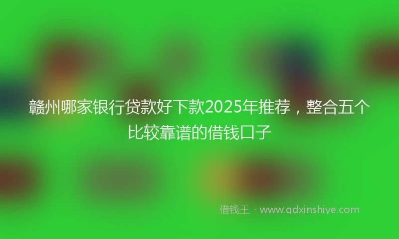 赣州哪家银行贷款好下款2025年推荐，整合五个比较靠谱的借钱口子