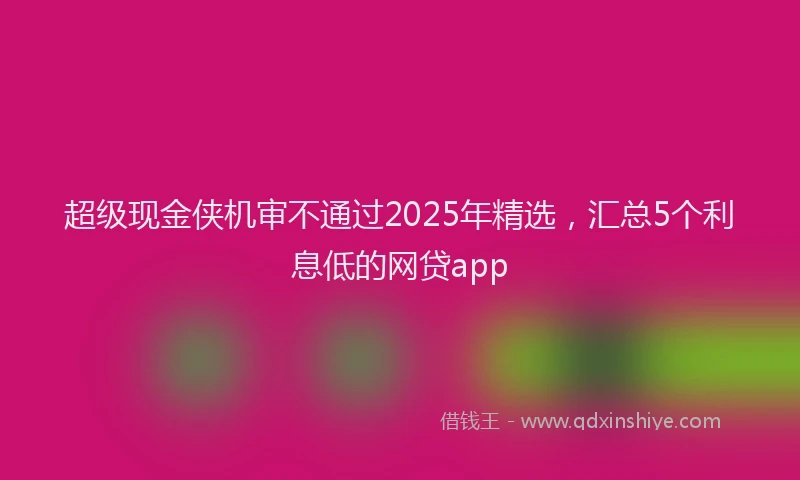 超级现金侠机审不通过2025年精选，汇总5个利息低的网贷app