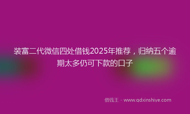 装富二代微信四处借钱2025年推荐，归纳五个逾期太多仍可下款的口子