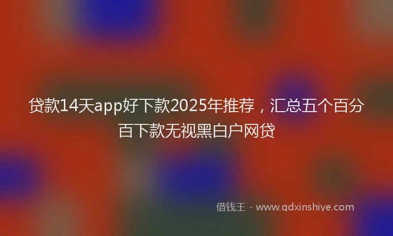 贷款14天app好下款2025年推荐，汇总五个百分百下款无视黑白户网贷