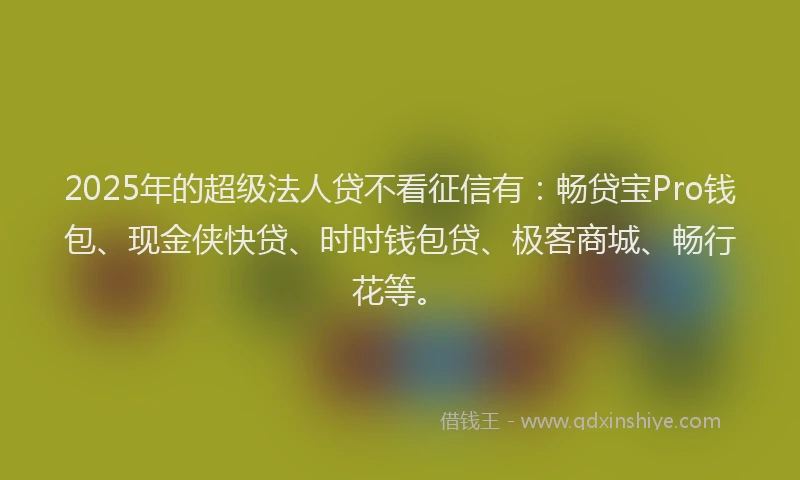 2025年的超级法人贷不看征信有：畅贷宝Pro钱包、现金侠快贷、时时钱包贷、极客商城、畅行花等。