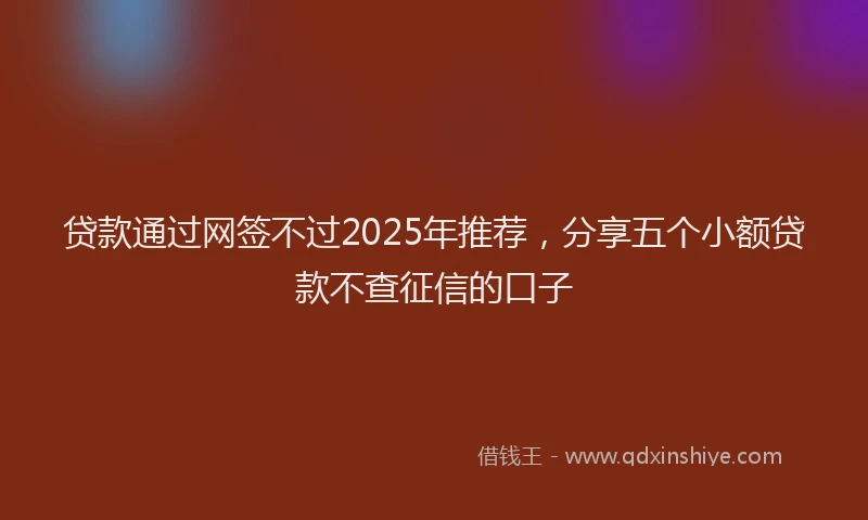 贷款通过网签不过2025年推荐，分享五个小额贷款不查征信的口子
