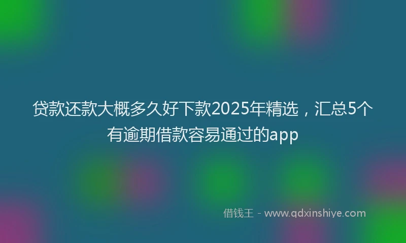 贷款还款大概多久好下款2025年精选，汇总5个有逾期借款容易通过的app