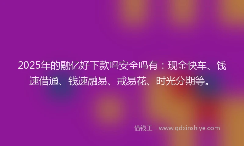 2025年的融亿好下款吗安全吗有:现金快车、钱速借通、钱速融易、戒易花、时光分期等。