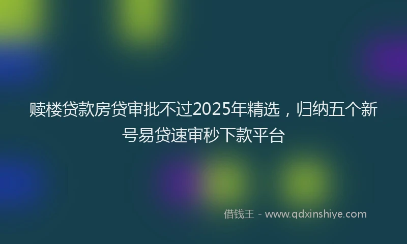 赎楼贷款房贷审批不过2025年精选，归纳五个新号易贷速审秒下款平台