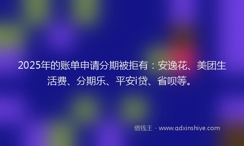 2025年的账单申请分期被拒有:安逸花、美团生活费、分期乐、平安i贷、省呗等。