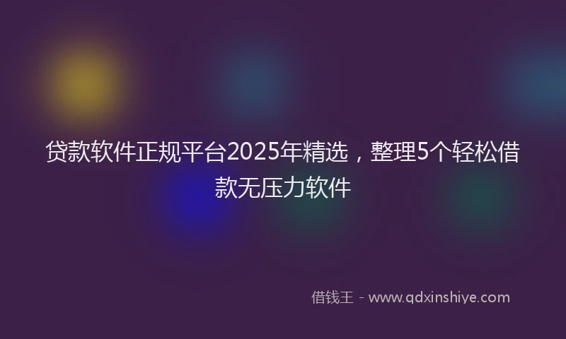 贷款软件正规平台2025年精选，整理5个轻松借款无压力软件