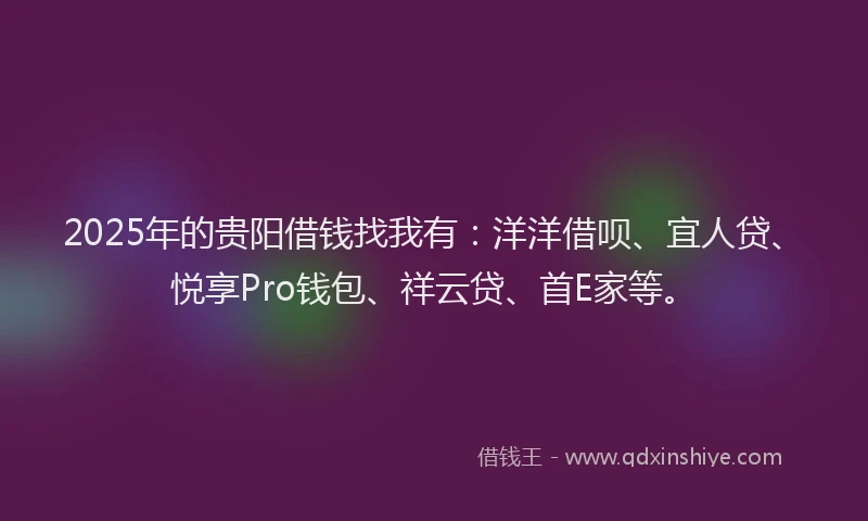 2025年的贵阳借钱找我有：洋洋借呗、宜人贷、悦享Pro钱包、祥云贷、首E家等。