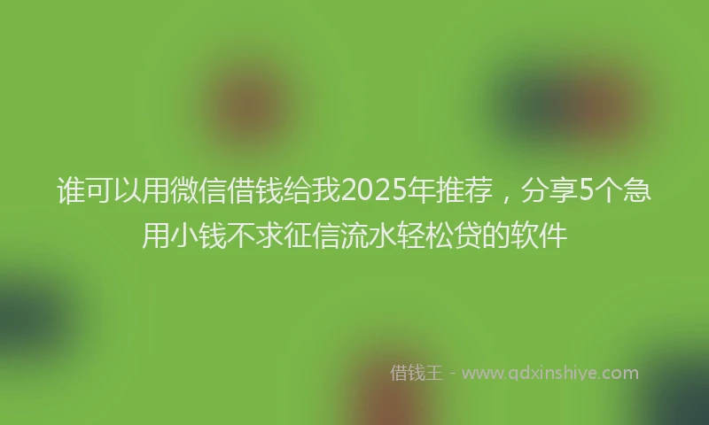 谁可以用微信借钱给我2025年推荐，分享5个急用小钱不求征信流水轻松贷的软件