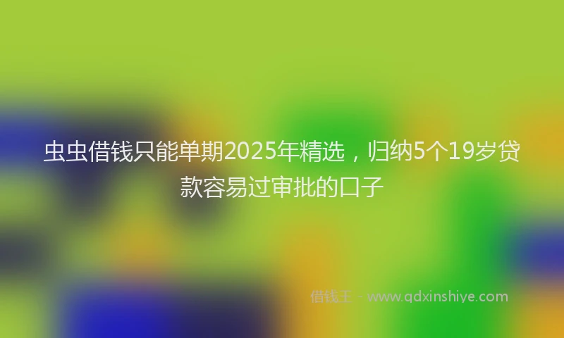 虫虫借钱只能单期2025年精选，归纳5个19岁贷款容易过审批的口子