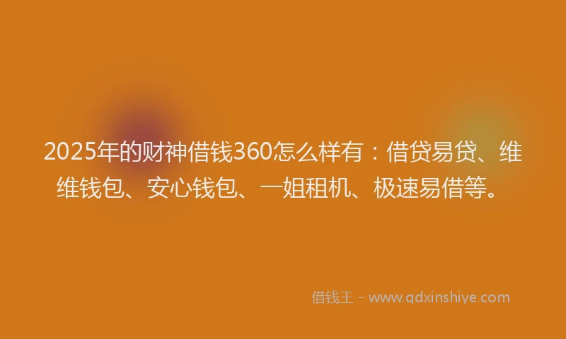 2025年的财神借钱360怎么样有：借贷易贷、维维钱包、安心钱包、一姐租机、极速易借等。