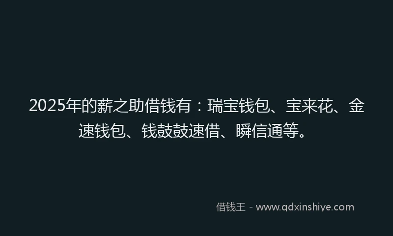 2025年的薪之助借钱有：瑞宝钱包、宝来花、金速钱包、钱鼓鼓速借、瞬信通等。