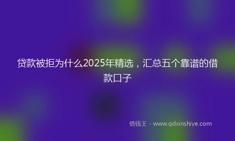 贷款被拒为什么2025年精选，汇总五个靠谱的借款口子