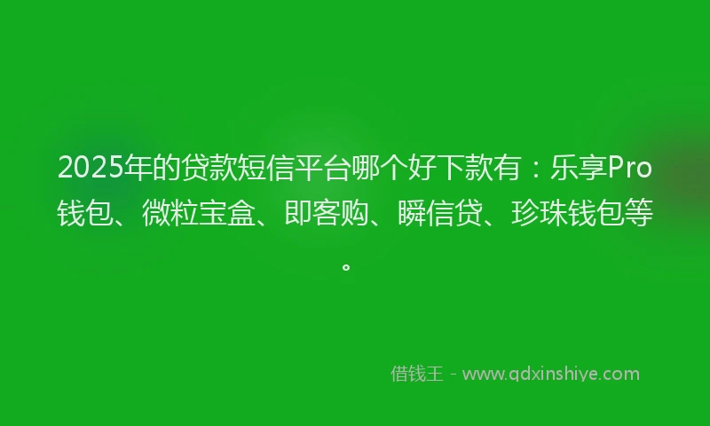 2025年的贷款短信平台哪个好下款有：乐享Pro钱包、微粒宝盒、即客购、瞬信贷、珍珠钱包等。