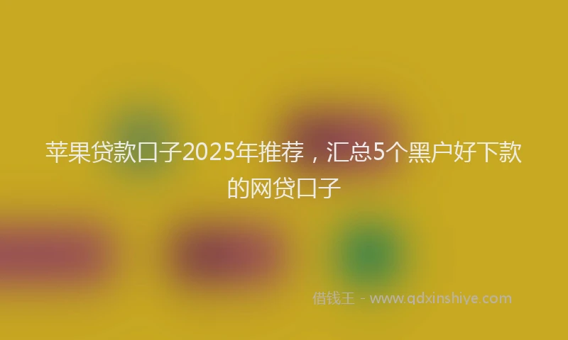 苹果贷款口子2025年推荐，汇总5个黑户好下款的网贷口子