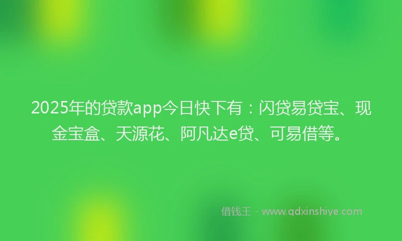 2025年的贷款app今日快下有：闪贷易贷宝、现金宝盒、天源花、阿凡达e贷、可易借等。