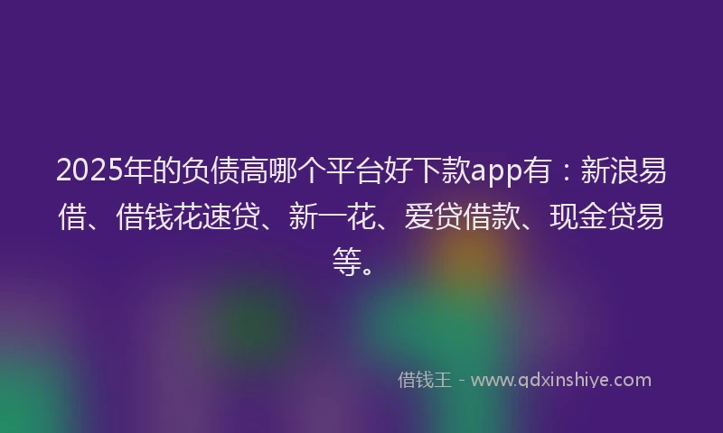 2025年的负债高哪个平台好下款app有：新浪易借、借钱花速贷、新一花、爱贷借款、现金贷易等。