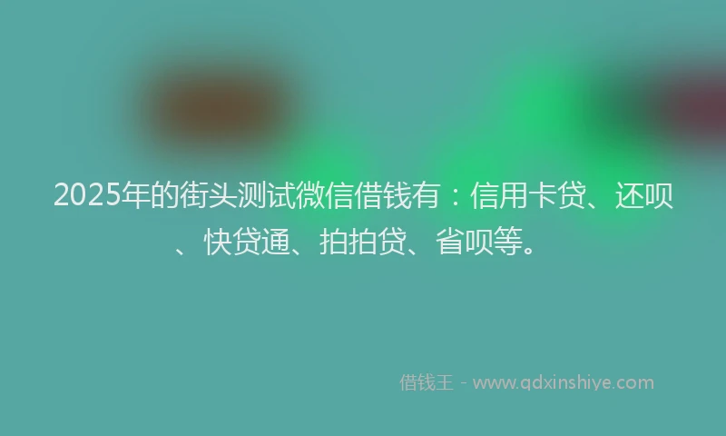 2025年的街头测试微信借钱有：信用卡贷、还呗、快贷通、拍拍贷、省呗等。