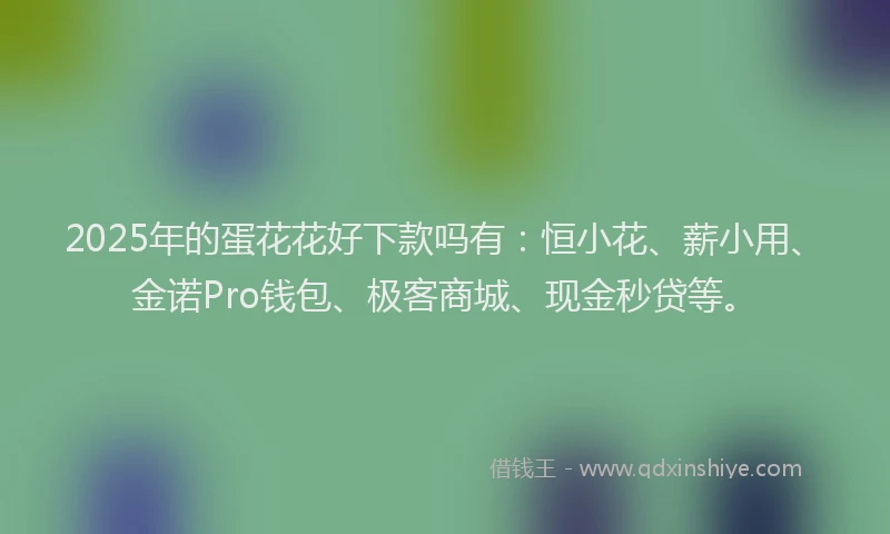 2025年的蛋花花好下款吗有：恒小花、薪小用、金诺Pro钱包、极客商城、现金秒贷等。