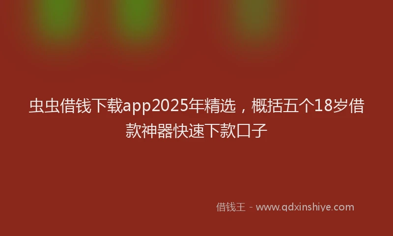 虫虫借钱下载app2025年精选，概括五个18岁借款神器快速下款口子