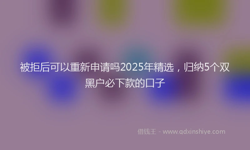 被拒后可以重新申请吗2025年精选，归纳5个双黑户必下款的口子