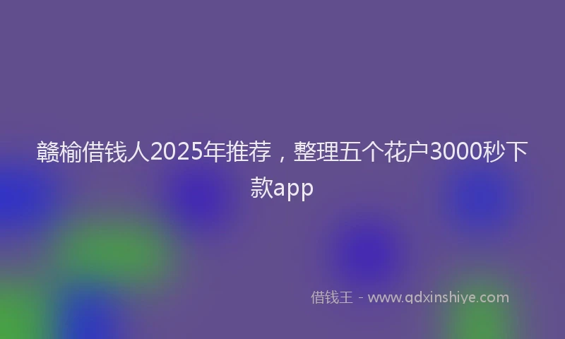 赣榆借钱人2025年推荐，整理五个花户3000秒下款app