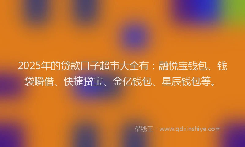 2025年的贷款口子超市大全有：融悦宝钱包、钱袋瞬借、快捷贷宝、金亿钱包、星辰钱包等。