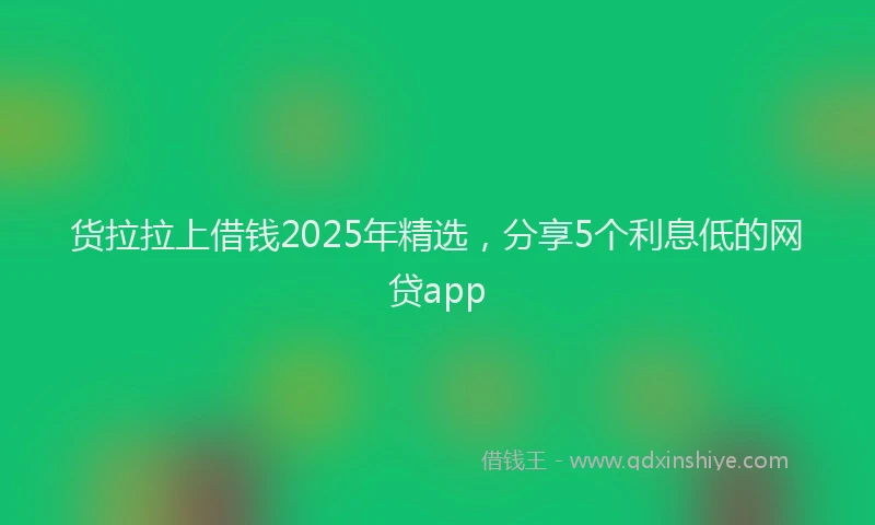 货拉拉上借钱2025年精选，分享5个利息低的网贷app