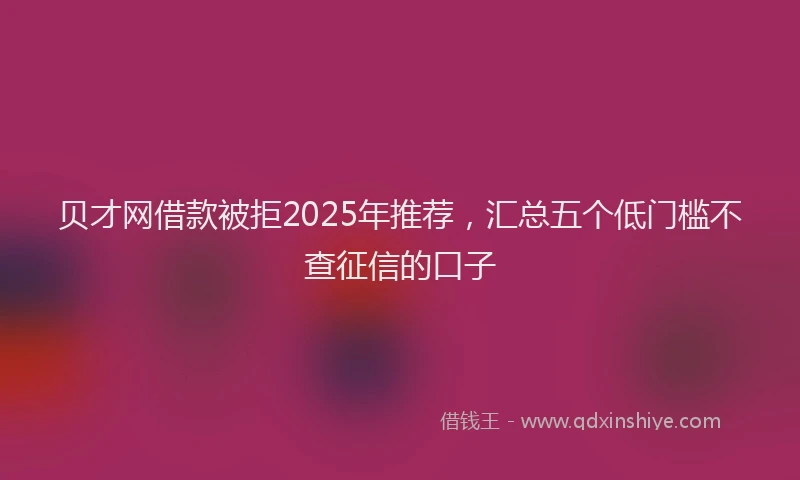 贝才网借款被拒2025年推荐，汇总五个低门槛不查征信的口子