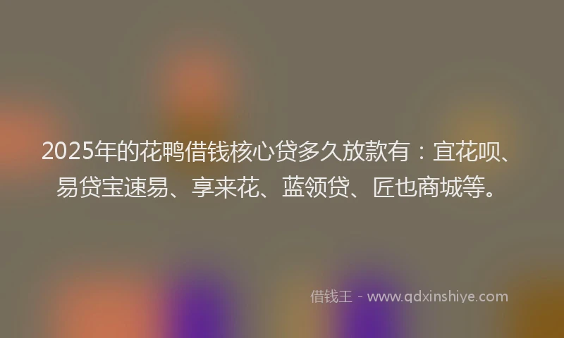 2025年的花鸭借钱核心贷多久放款有：宜花呗、易贷宝速易、享来花、蓝领贷、匠也商城等。