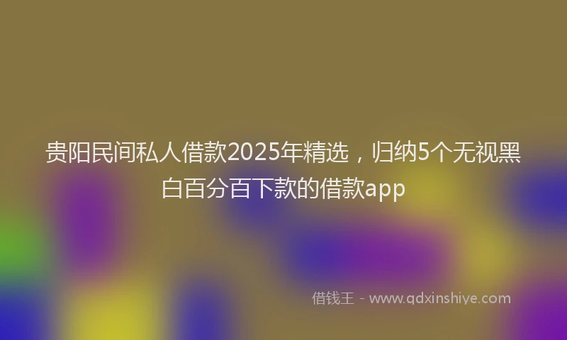 贵阳民间私人借款2025年精选，归纳5个无视黑白百分百下款的借款app