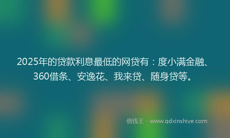 2025年的贷款利息最低的网贷有：度小满金融、360借条、安逸花、我来贷、随身贷等。