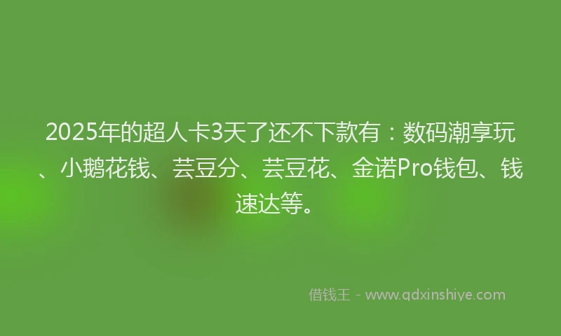 2025年的超人卡3天了还不下款有：数码潮享玩、小鹅花钱、芸豆分、芸豆花、金诺Pro钱包、钱速达等。