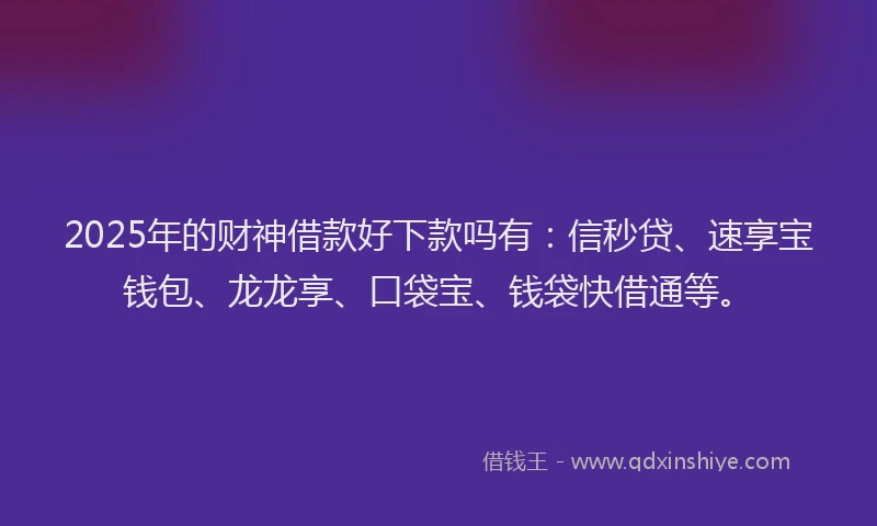 2025年的财神借款好下款吗有：信秒贷、速享宝钱包、龙龙享、口袋宝、钱袋快借通等。