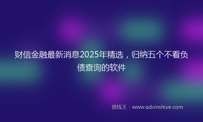 财信金融最新消息2025年精选，归纳五个不看负债查询的软件