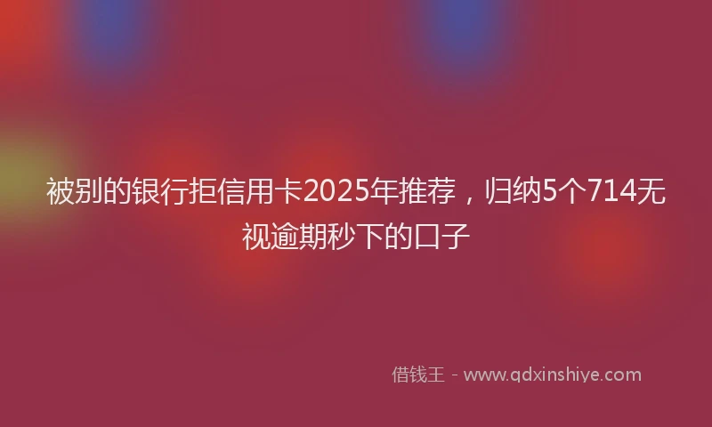 被别的银行拒信用卡2025年推荐，归纳5个714无视逾期秒下的口子