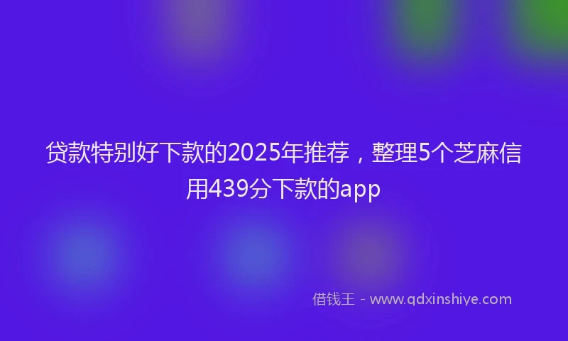贷款特别好下款的2025年推荐，整理5个芝麻信用439分下款的app
