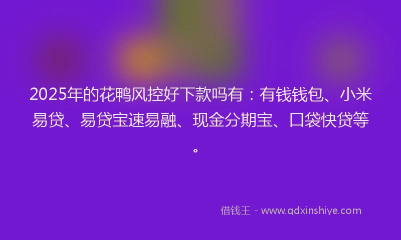 2025年的花鸭风控好下款吗有：有钱钱包、小米易贷、易贷宝速易融、现金分期宝、口袋快贷等。