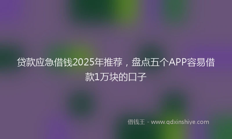 贷款应急借钱2025年推荐，盘点五个APP容易借款1万块的口子