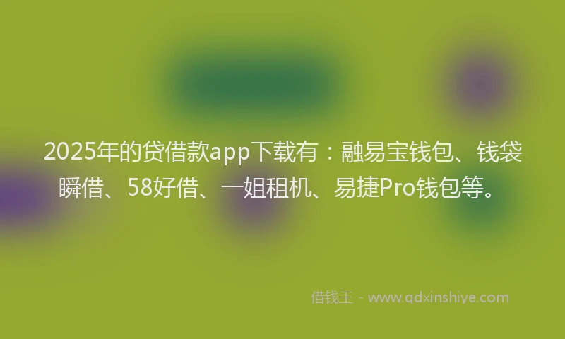 2025年的贷借款app下载有：融易宝钱包、钱袋瞬借、58好借、一姐租机、易捷Pro钱包等。