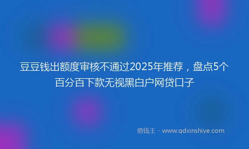 豆豆钱出额度审核不通过2025年推荐，盘点5个百分百下款无视黑白户网贷口子
