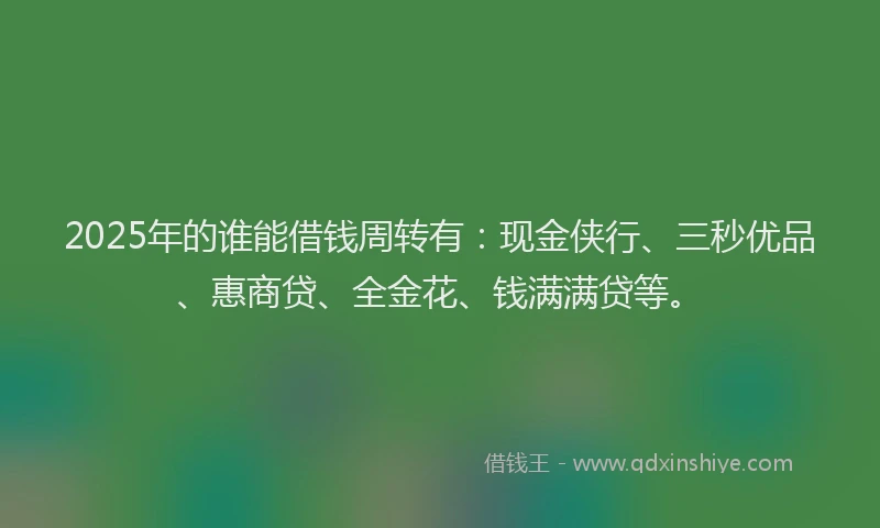 2025年的谁能借钱周转有：现金侠行、三秒优品、惠商贷、全金花、钱满满贷等。