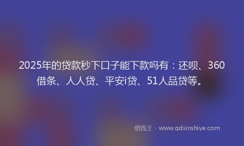 2025年的贷款秒下口子能下款吗有：还呗、360借条、人人贷、平安i贷、51人品贷等。