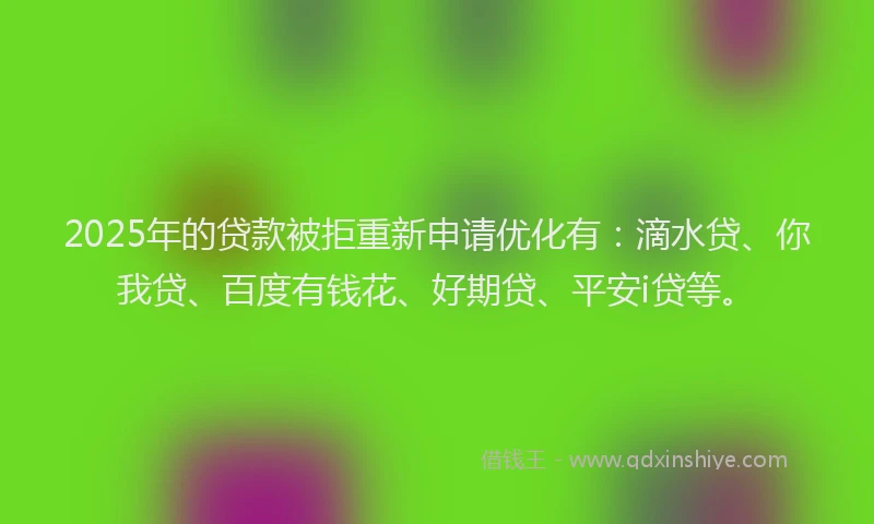 2025年的贷款被拒重新申请优化有：滴水贷、你我贷、百度有钱花、好期贷、平安i贷等。
