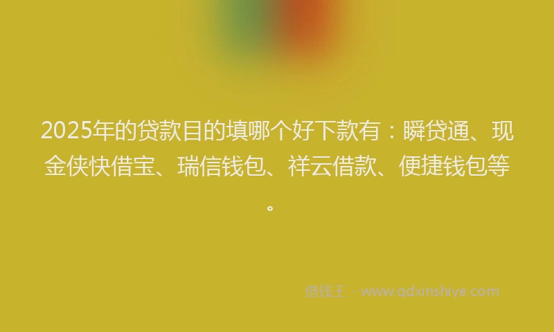 2025年的贷款目的填哪个好下款有：瞬贷通、现金侠快借宝、瑞信钱包、祥云借款、便捷钱包等。