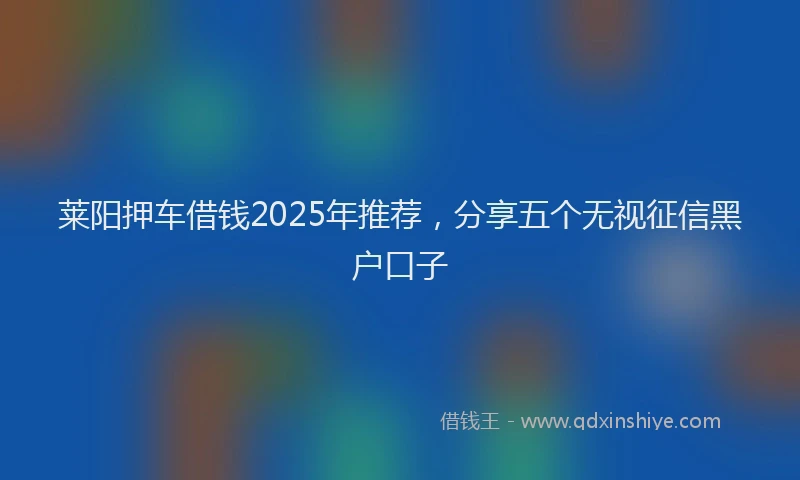 莱阳押车借钱2025年推荐，分享五个无视征信黑户口子