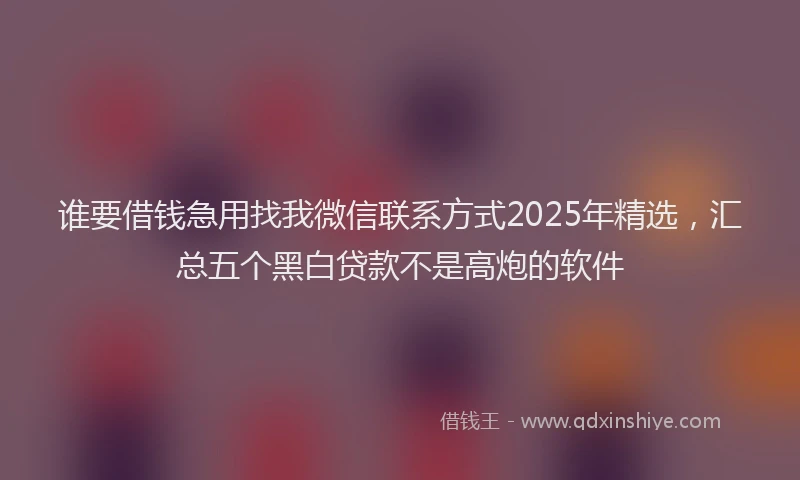谁要借钱急用找我微信联系方式2025年精选，汇总五个黑白贷款不是高炮的软件