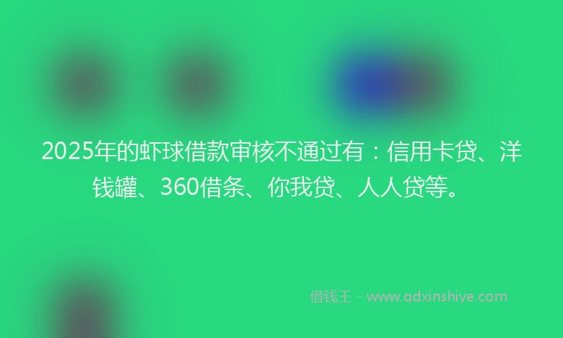 2025年的虾球借款审核不通过有：信用卡贷、洋钱罐、360借条、你我贷、人人贷等。