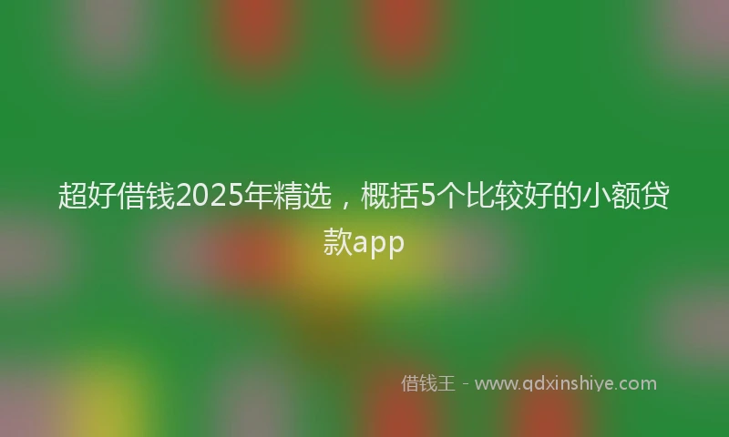 超好借钱2025年精选，概括5个比较好的小额贷款app