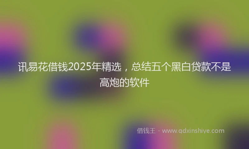 讯易花借钱2025年精选，总结五个黑白贷款不是高炮的软件